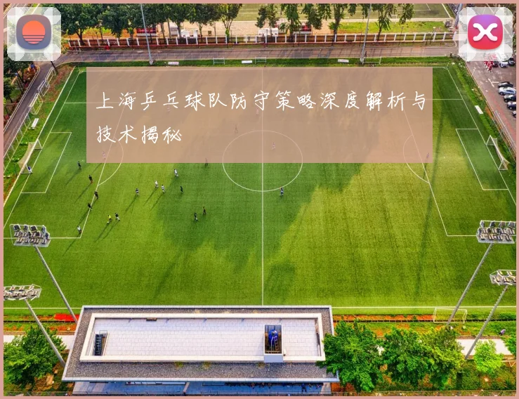 上海乒乓球队防守策略深度解析与技术揭秘