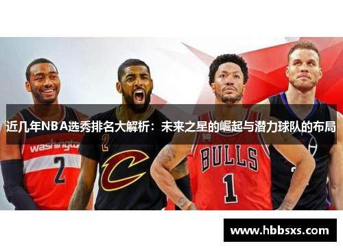 近几年NBA选秀排名大解析：未来之星的崛起与潜力球队的布局
