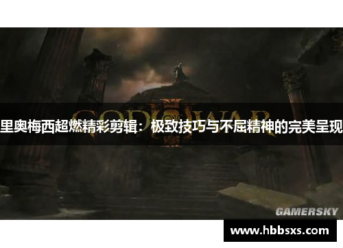 里奥梅西超燃精彩剪辑：极致技巧与不屈精神的完美呈现