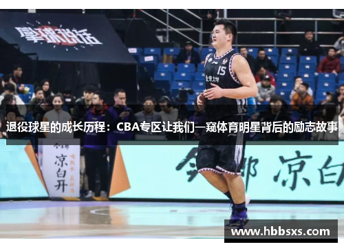 退役球星的成长历程：CBA专区让我们一窥体育明星背后的励志故事