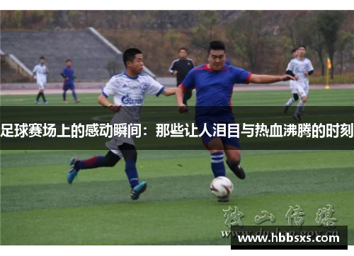 足球赛场上的感动瞬间：那些让人泪目与热血沸腾的时刻