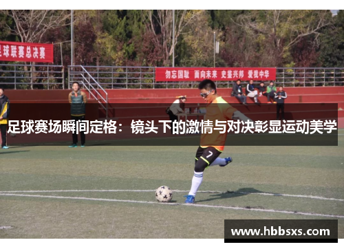 足球赛场瞬间定格：镜头下的激情与对决彰显运动美学