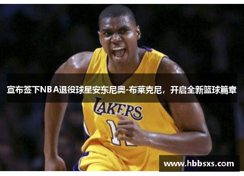宣布签下NBA退役球星安东尼奥-布莱克尼，开启全新篮球篇章