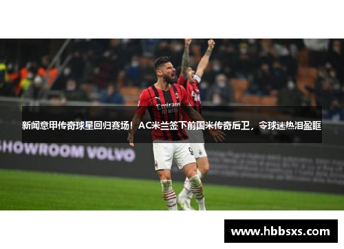 新闻意甲传奇球星回归赛场！AC米兰签下前国米传奇后卫，令球迷热泪盈眶
