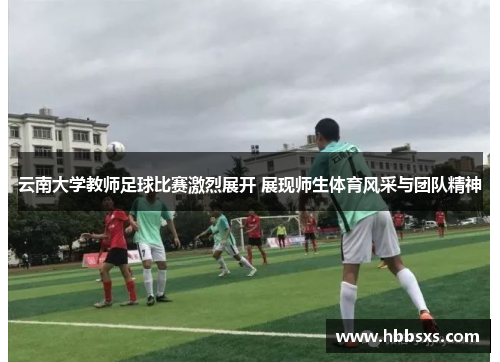 云南大学教师足球比赛激烈展开 展现师生体育风采与团队精神