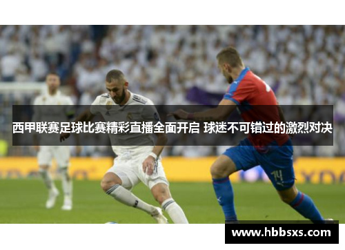 西甲联赛足球比赛精彩直播全面开启 球迷不可错过的激烈对决