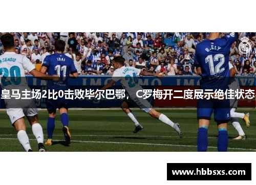 皇马主场2比0击败毕尔巴鄂，C罗梅开二度展示绝佳状态