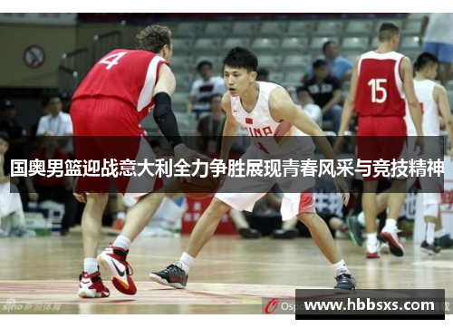 国奥男篮迎战意大利全力争胜展现青春风采与竞技精神