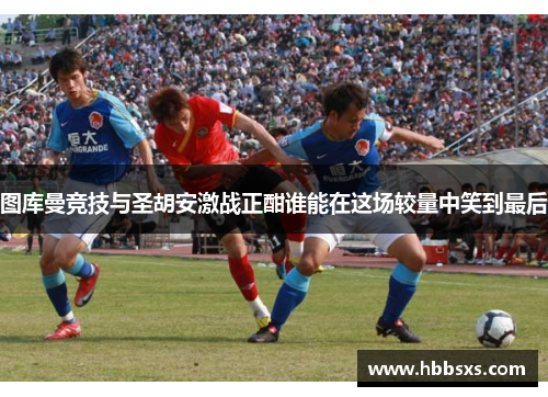 图库曼竞技与圣胡安激战正酣谁能在这场较量中笑到最后
