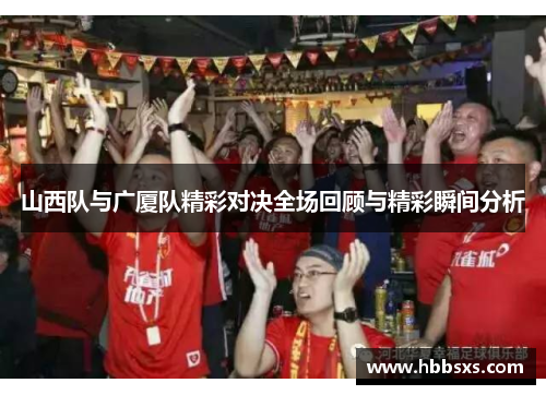 山西队与广厦队精彩对决全场回顾与精彩瞬间分析