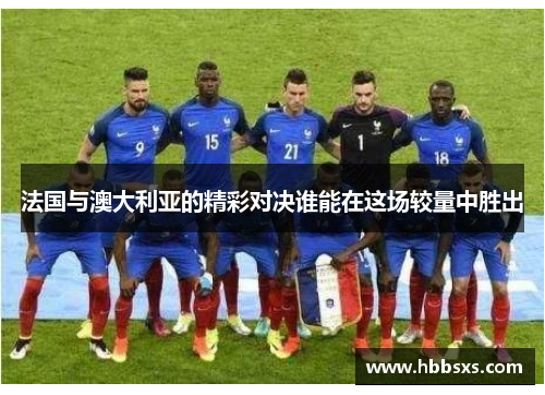 法国与澳大利亚的精彩对决谁能在这场较量中胜出