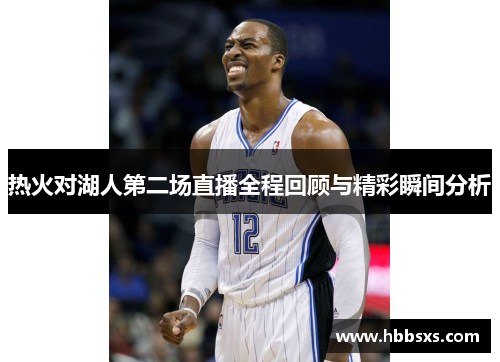热火对湖人第二场直播全程回顾与精彩瞬间分析