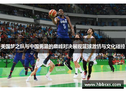 美国梦之队与中国男篮的巅峰对决展现篮球激情与文化碰撞