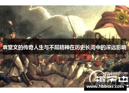 袁堂文的传奇人生与不屈精神在历史长河中的深远影响