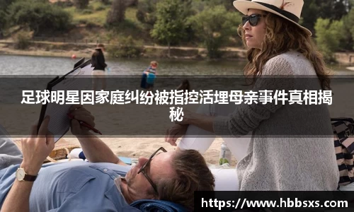 足球明星因家庭纠纷被指控活埋母亲事件真相揭秘